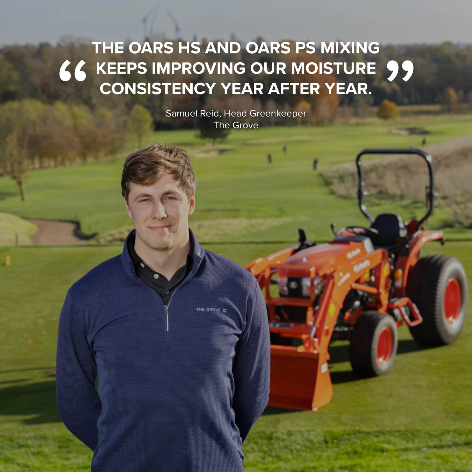 Samuel Reid, Head Greenkeeper The Grove: The OARS HS and OARS PS mixing keeps improving our moisture consistency year after year